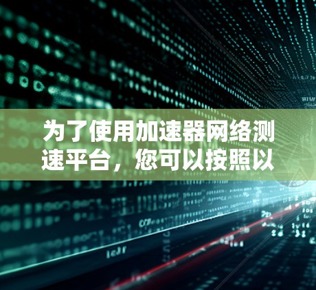 为了使用加速器网络测速平台,您可以按照以下步骤进行 为了使用加速器网络测速平台,您可以按照以下步骤进行
