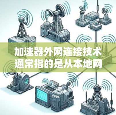 加速器外网连接技术通常指的是从本地网络到外部网络(如无线网络、移动网络或云计算)的网络连接方式。以下是一些可能涉及的加速器外网连接技术或相关知识 加速器外网连接技术通常指的是从本地网络到外部网络(如无线网络、移动网络或云计算)的网络连接方式。以下是一些可能涉及的加速器外网连接技术或相关知识