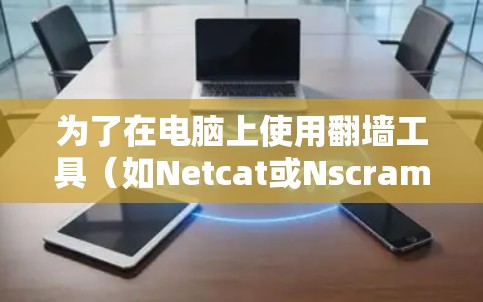 为了在电脑上使用翻墙工具(如Netcat或Nscramble)可以按照以下步骤进行操作 为了在电脑上使用翻墙工具(如Netcat或Nscramble)可以按照以下步骤进行操作