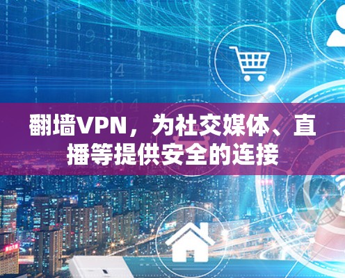 翻墙VPN,为社交媒体、直播等提供安全的连接 翻墙VPN,为社交媒体、直播等提供安全的连接