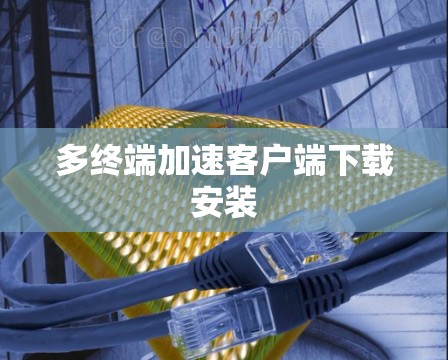多终端加速客户端下载安装 多终端加速客户端下载安装