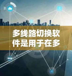 多线路切换软件是用于在多个物理或虚拟网络之间进行通信和管理的工具,广泛应用于通信、电力、医疗等多个行业。以下是关于多线路切换软件的详细分析和建议 多线路切换软件是用于在多个物理或虚拟网络之间进行通信和管理的工具,广泛应用于通信、电力、医疗等多个行业。以下是关于多线路切换软件的详细分析和建议