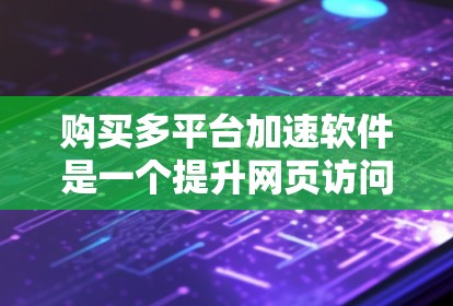 购买多平台加速软件是一个提升网页访问速度的重要步骤。以下是对多平台加速软件的总结和推荐 购买多平台加速软件是一个提升网页访问速度的重要步骤。以下是对多平台加速软件的总结和推荐