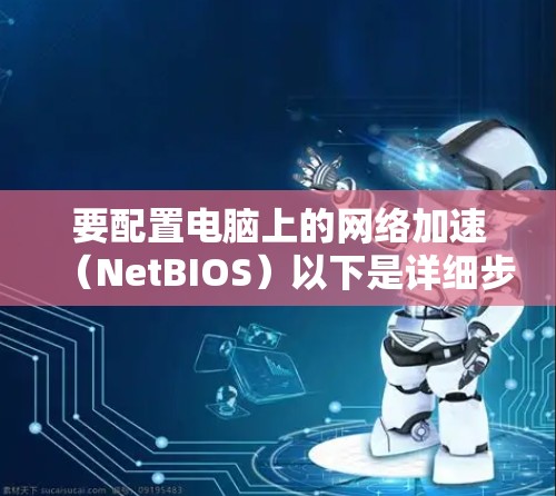 要配置电脑上的网络加速(NetBIOS)以下是详细步骤 要配置电脑上的网络加速(NetBIOS)以下是详细步骤