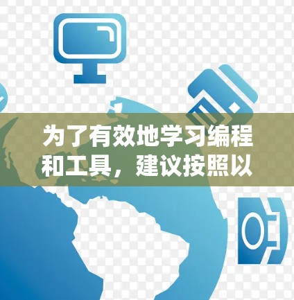 为了有效地学习编程和工具,建议按照以下步骤进行系统学习 为了有效地学习编程和工具,建议按照以下步骤进行系统学习