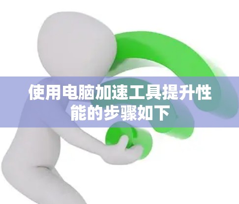 使用电脑加速工具提升性能的步骤如下 使用电脑加速工具提升性能的步骤如下