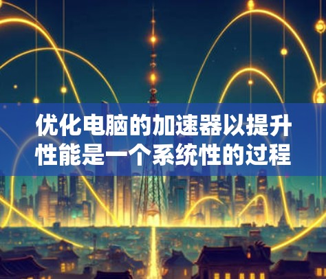优化电脑的加速器以提升性能是一个系统性的过程,涉及硬件、软件和安全措施。以下是一个有条理的步骤指南,帮助您优化加速器 优化电脑的加速器以提升性能是一个系统性的过程,涉及硬件、软件和安全措施。以下是一个有条理的步骤指南,帮助您优化加速器