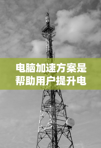 电脑加速方案是帮助用户提升电脑性能和舒适度的一种方法。以下是一些系统性的指南,帮助您有效地选择和使用电脑加速软件 电脑加速方案是帮助用户提升电脑性能和舒适度的一种方法。以下是一些系统性的指南,帮助您有效地选择和使用电脑加速软件