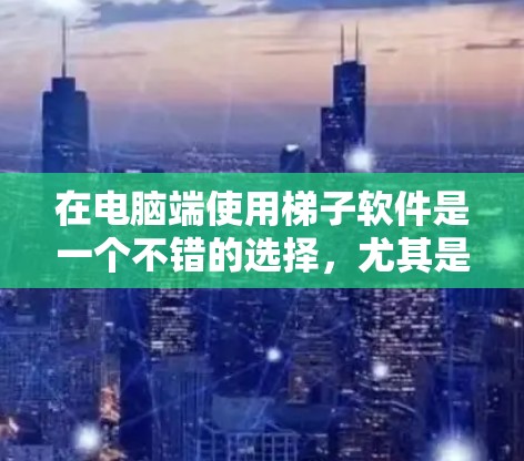 在电脑端使用梯子软件是一个不错的选择,尤其是需要构建和管理梯子的场景,比如建筑、安装或者社区维护。以下是一步步的指南,帮助你选择和使用适合的梯子软件 在电脑端使用梯子软件是一个不错的选择,尤其是需要构建和管理梯子的场景,比如建筑、安装或者社区维护。以下是一步步的指南,帮助你选择和使用适合的梯子软件