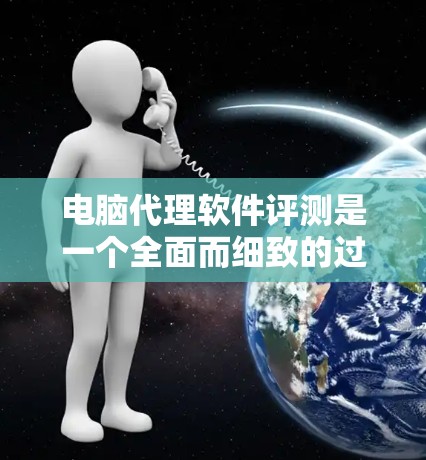 电脑代理软件评测是一个全面而细致的过程，涉及多个方面，以下是对该过程的总结和推荐