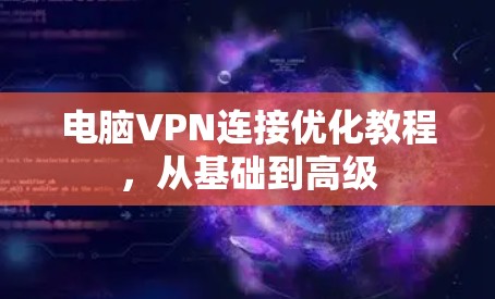 电脑VPN连接优化教程,从基础到高级 电脑VPN连接优化教程,从基础到高级