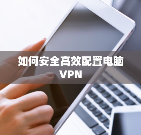 如何安全高效配置电脑VPN 如何安全高效配置电脑VPN
