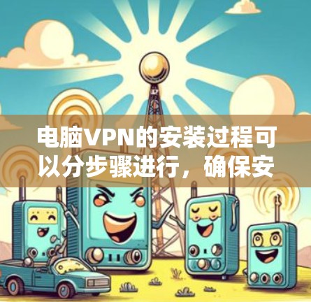 电脑VPN的安装过程可以分步骤进行,确保安全和数据保护。以下是一个详细的安装指南 电脑VPN的安装过程可以分步骤进行,确保安全和数据保护。以下是一个详细的安装指南