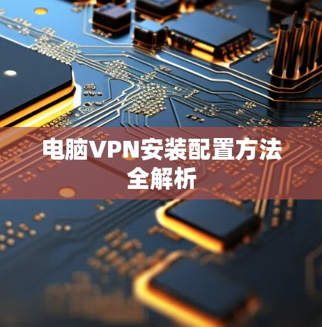 电脑VPN安装配置方法全解析 电脑VPN安装配置方法全解析