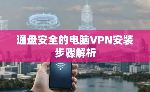 通盘安全的电脑VPN安装步骤解析 通盘安全的电脑VPN安装步骤解析