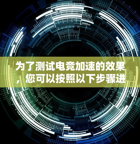 为了测试电竞加速的效果,您可以按照以下步骤进行 为了测试电竞加速的效果,您可以按照以下步骤进行