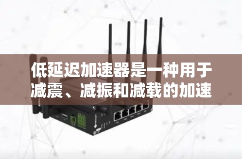 低延迟加速器是一种用于减震、减振和减载的加速装置,通常在车辆加速时起到减震、减重或减延迟的作用。以下是一些推荐的低延迟加速器及其适用场景 低延迟加速器是一种用于减震、减振和减载的加速装置,通常在车辆加速时起到减震、减重或减延迟的作用。以下是一些推荐的低延迟加速器及其适用场景
