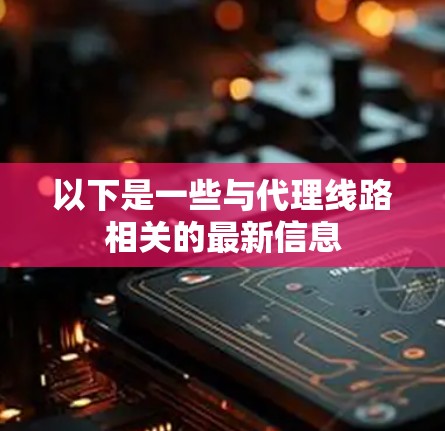 以下是一些与代理线路相关的最新信息 以下是一些与代理线路相关的最新信息