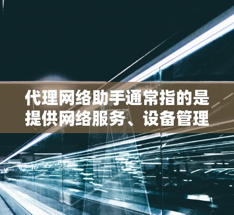 代理网络助手通常指的是提供网络服务、设备管理、数据传输等支持的代理服务。这些代理可能基于网络技术,通过专业的团队来处理网络管理、故障修复、数据传输、网络优化等任务。以下是一些可能涉及的方面 代理网络助手通常指的是提供网络服务、设备管理、数据传输等支持的代理服务。这些代理可能基于网络技术,通过专业的团队来处理网络管理、故障修复、数据传输、网络优化等任务。以下是一些可能涉及的方面