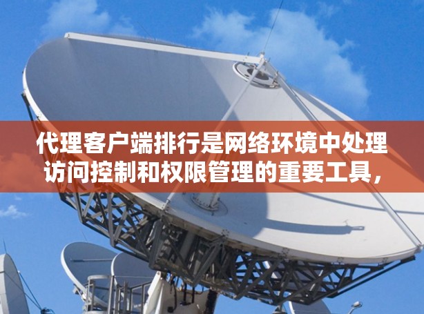 代理客户端排行是网络环境中处理访问控制和权限管理的重要工具,以下是关于代理客户端排行的关键点 代理客户端排行是网络环境中处理访问控制和权限管理的重要工具,以下是关于代理客户端排行的关键点