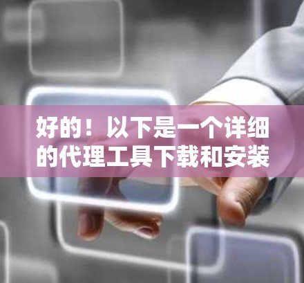 好的!以下是一个详细的代理工具下载和安装步骤指南,帮助你顺利安装代理工具 好的!以下是一个详细的代理工具下载和安装步骤指南,帮助你顺利安装代理工具