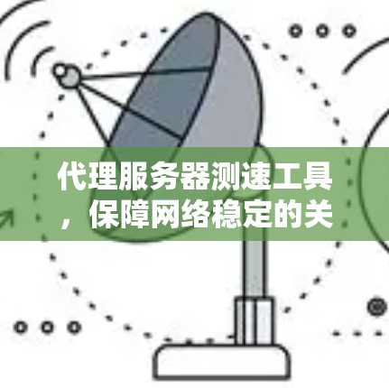 代理服务器测速工具,保障网络稳定的关键 代理服务器测速工具,保障网络稳定的关键