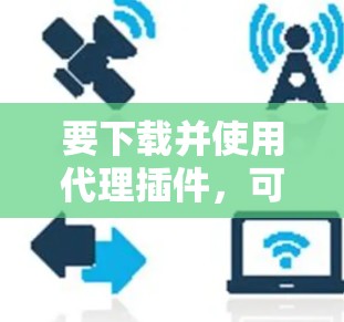要下载并使用代理插件,可以按照以下步骤进行 要下载并使用代理插件,可以按照以下步骤进行