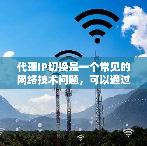 代理IP切换是一个常见的网络技术问题,可以通过以下步骤进行解决 代理IP切换是一个常见的网络技术问题,可以通过以下步骤进行解决