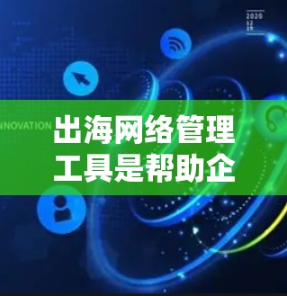 出海网络管理工具是帮助企业在全球市场中高效运营的重要工具,以下是系统的学习步骤 出海网络管理工具是帮助企业在全球市场中高效运营的重要工具,以下是系统的学习步骤