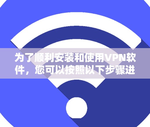 为了顺利安装和使用VPN软件,您可以按照以下步骤进行 为了顺利安装和使用VPN软件,您可以按照以下步骤进行