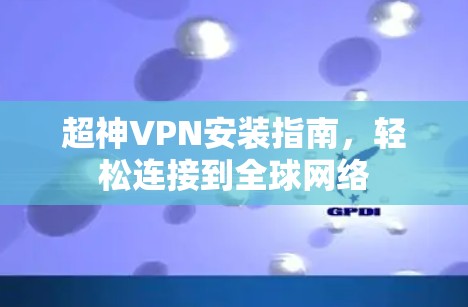 超神VPN安装指南,轻松连接到全球网络 超神VPN安装指南,轻松连接到全球网络