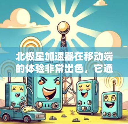 北极星加速器在移动端的体验非常出色,它通过多种功能模块显著提升了用户的移动应用性能。以下是详细的了解 北极星加速器在移动端的体验非常出色,它通过多种功能模块显著提升了用户的移动应用性能。以下是详细的了解