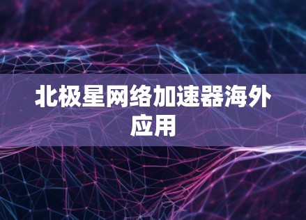 北极星网络加速器海外应用 北极星网络加速器海外应用