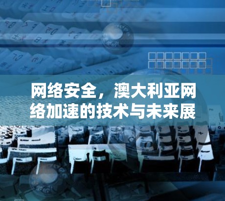 网络安全，澳大利亚网络加速的技术与未来展望