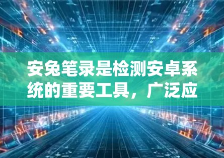 安兔笔录是检测安卓系统的重要工具,广泛应用于厂商漏洞扫描和开发者测试。以下是对安兔笔录的功能和使用指南的详细总结