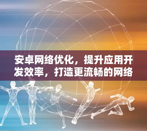 安卓网络优化，提升应用开发效率，打造更流畅的网络体验