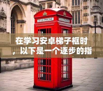 在学习安卓梯子框时,以下是一个逐步的指南,帮助你理解和掌握这一概念 在学习安卓梯子框时,以下是一个逐步的指南,帮助你理解和掌握这一概念