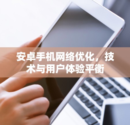 安卓手机网络优化，技术与用户体验平衡