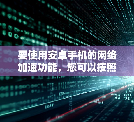 要使用安卓手机的网络加速功能，您可以按照以下步骤操作