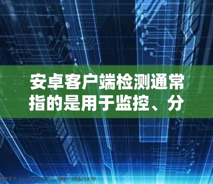 安卓客户端检测通常指的是用于监控、分析或验证用户行为、身份、权限等的软件功能。这些检测功能帮助开发者或应用主开发团队确保应用程序的安全、合规,并在需要时及时发现和解决问题