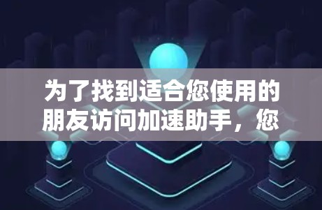 为了找到适合您使用的朋友访问加速助手,您可以按照以下步骤进行